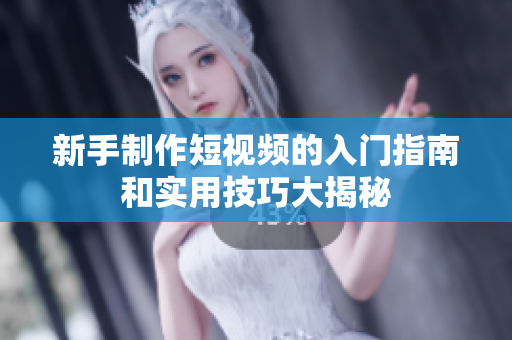 新手制作短视频的入门指南和实用技巧大揭秘
