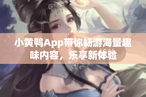 小黄鸭App带你畅游海量趣味内容，乐享新体验