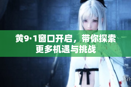 黄9·1窗口开启，带你探索更多机遇与挑战