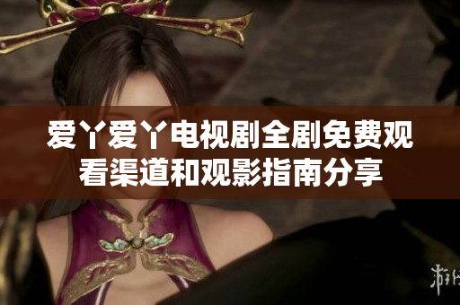 爱丫爱丫电视剧全剧免费观看渠道和观影指南分享