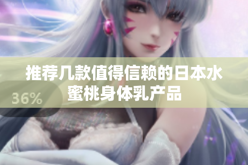 推荐几款值得信赖的日本水蜜桃身体乳产品