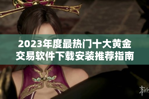 2023年度最热门十大黄金交易软件下载安装推荐指南