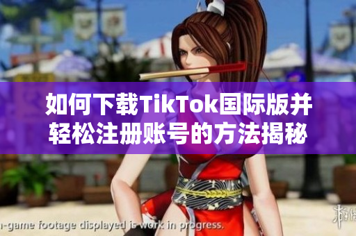如何下载TikTok国际版并轻松注册账号的方法揭秘