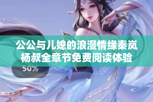 公公与儿媳的浪漫情缘秦岚杨叔全章节免费阅读体验