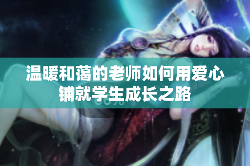 温暖和蔼的老师如何用爱心铺就学生成长之路