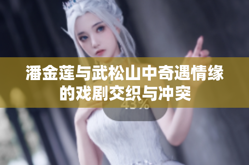 潘金莲与武松山中奇遇情缘的戏剧交织与冲突