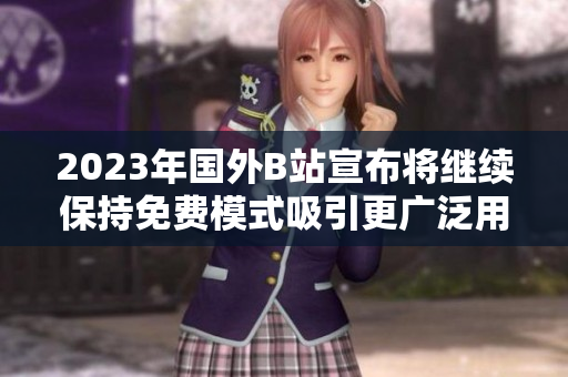 2023年国外B站宣布将继续保持免费模式吸引更广泛用户群