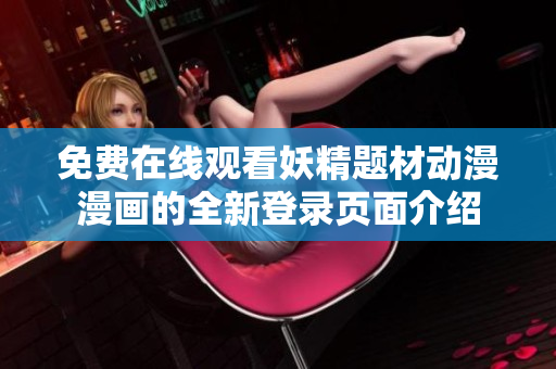 免费在线观看妖精题材动漫漫画的全新登录页面介绍