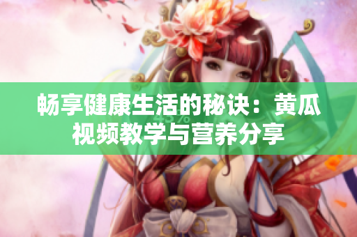 畅享健康生活的秘诀：黄瓜视频教学与营养分享