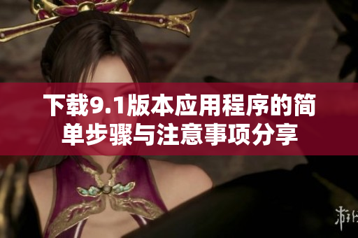下载9.1版本应用程序的简单步骤与注意事项分享