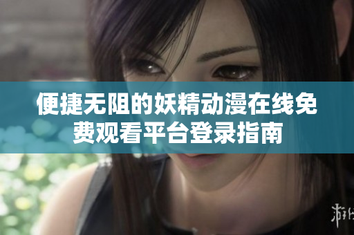 便捷无阻的妖精动漫在线免费观看平台登录指南