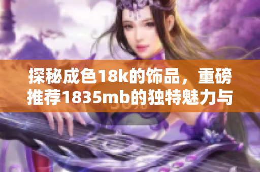 探秘成色18k的饰品，重磅推荐1835mb的独特魅力与价值