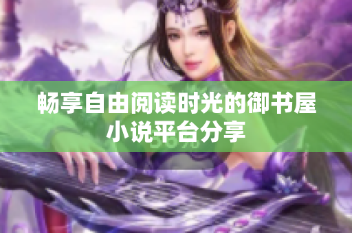 畅享自由阅读时光的御书屋小说平台分享