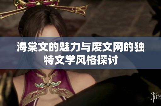 海棠文的魅力与废文网的独特文学风格探讨
