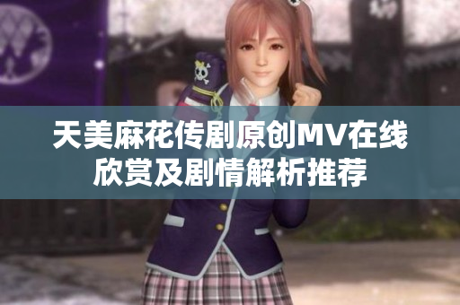 天美麻花传剧原创MV在线欣赏及剧情解析推荐
