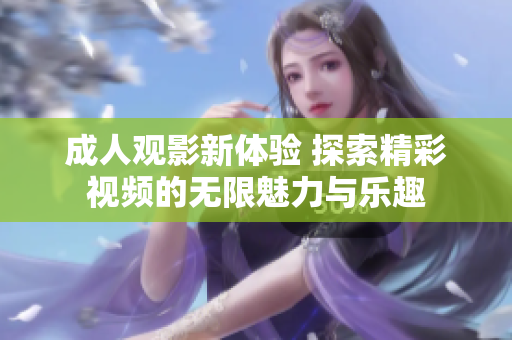 成人观影新体验 探索精彩视频的无限魅力与乐趣