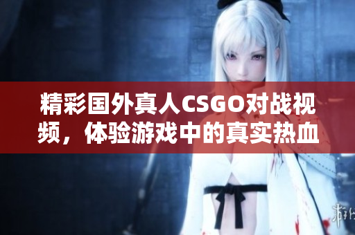 精彩国外真人CSGO对战视频，体验游戏中的真实热血激战