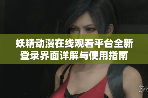 妖精动漫在线观看平台全新登录界面详解与使用指南
