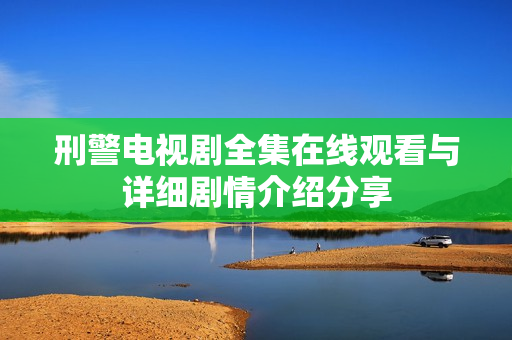 刑警电视剧全集在线观看与详细剧情介绍分享
