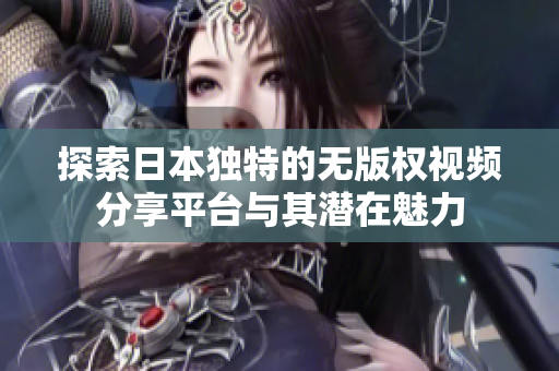 探索日本独特的无版权视频分享平台与其潜在魅力
