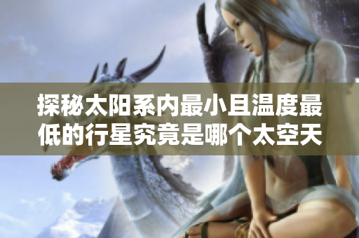 探秘太阳系内最小且温度最低的行星究竟是哪个太空天体