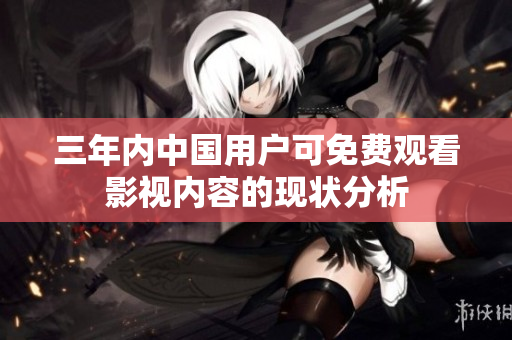 三年内中国用户可免费观看影视内容的现状分析