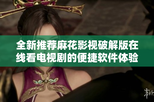 全新推荐麻花影视破解版在线看电视剧的便捷软件体验