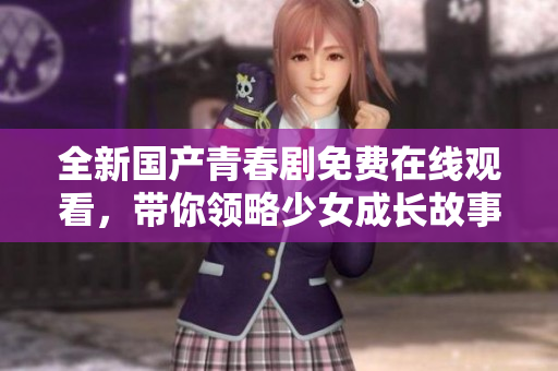 全新国产青春剧免费在线观看，带你领略少女成长故事的魅力