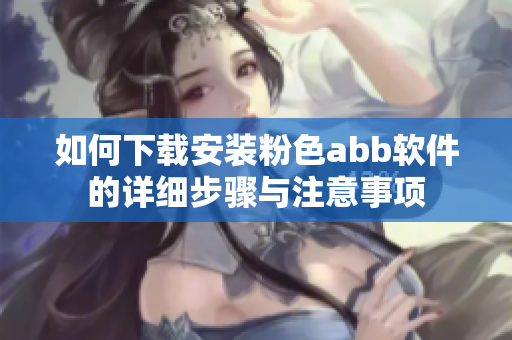 如何下载安装粉色abb软件的详细步骤与注意事项