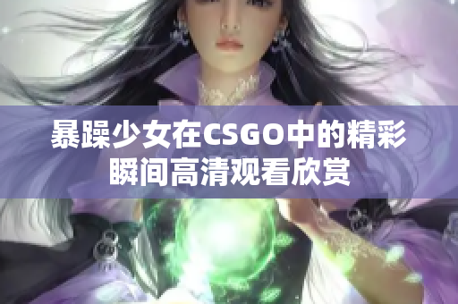 暴躁少女在CSGO中的精彩瞬间高清观看欣赏