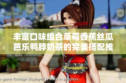 丰富口味组合草莓香蕉丝瓜芭乐鸭脖奶茶的完美搭配推荐