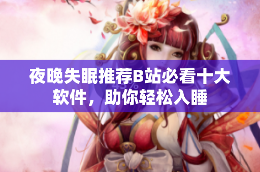 夜晚失眠推荐B站必看十大软件，助你轻松入睡