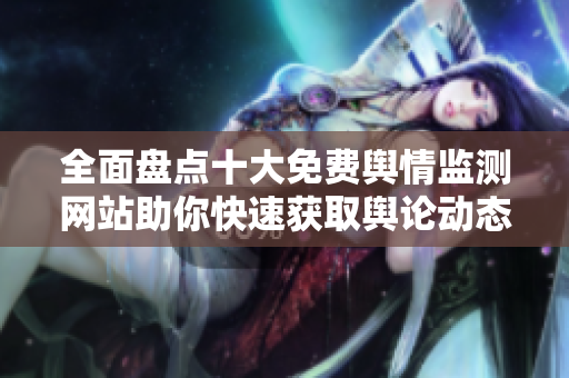 全面盘点十大免费舆情监测网站助你快速获取舆论动态