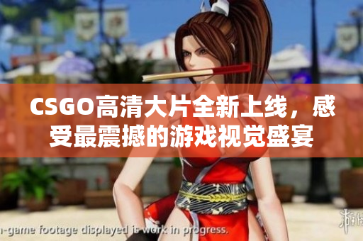 CSGO高清大片全新上线，感受最震撼的游戏视觉盛宴