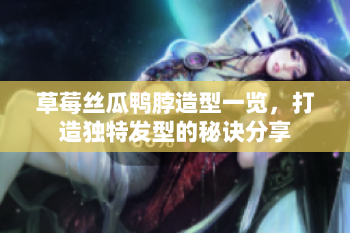 草莓丝瓜鸭脖造型一览，打造独特发型的秘诀分享