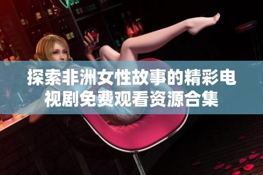 探索非洲女性故事的精彩电视剧免费观看资源合集