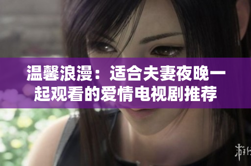 温馨浪漫：适合夫妻夜晚一起观看的爱情电视剧推荐