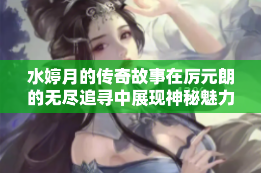 水婷月的传奇故事在厉元朗的无尽追寻中展现神秘魅力