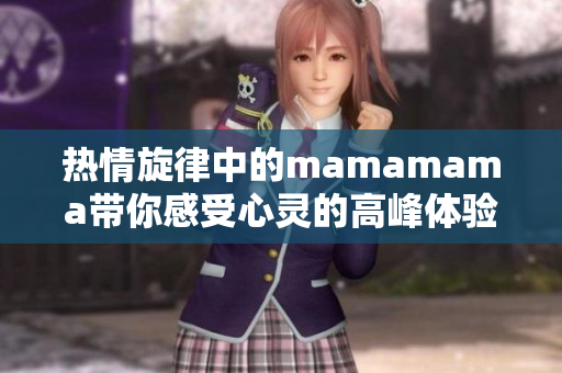 热情旋律中的mamamama带你感受心灵的高峰体验
