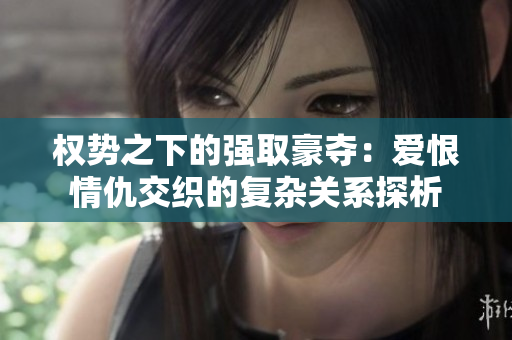 权势之下的强取豪夺：爱恨情仇交织的复杂关系探析