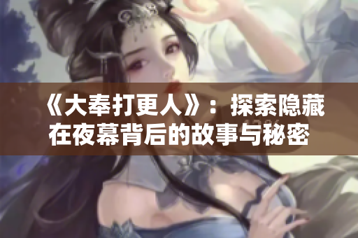 《大奉打更人》：探索隐藏在夜幕背后的故事与秘密