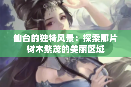 仙台的独特风景：探索那片树木繁茂的美丽区域
