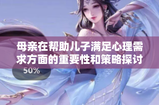 母亲在帮助儿子满足心理需求方面的重要性和策略探讨