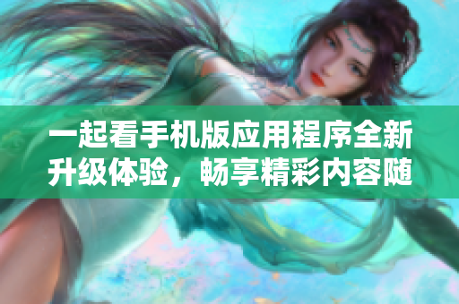 一起看手机版应用程序全新升级体验，畅享精彩内容随时随地