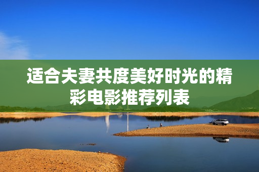 适合夫妻共度美好时光的精彩电影推荐列表