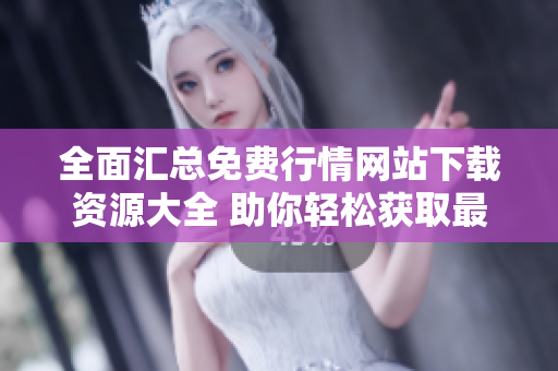 全面汇总免费行情网站下载资源大全 助你轻松获取最新信息