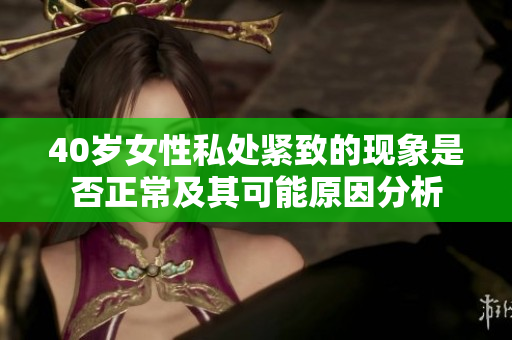 40岁女性私处紧致的现象是否正常及其可能原因分析
