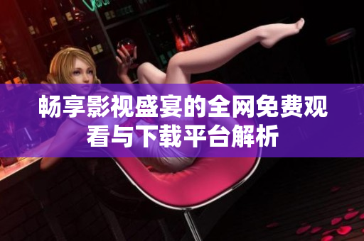 畅享影视盛宴的全网免费观看与下载平台解析